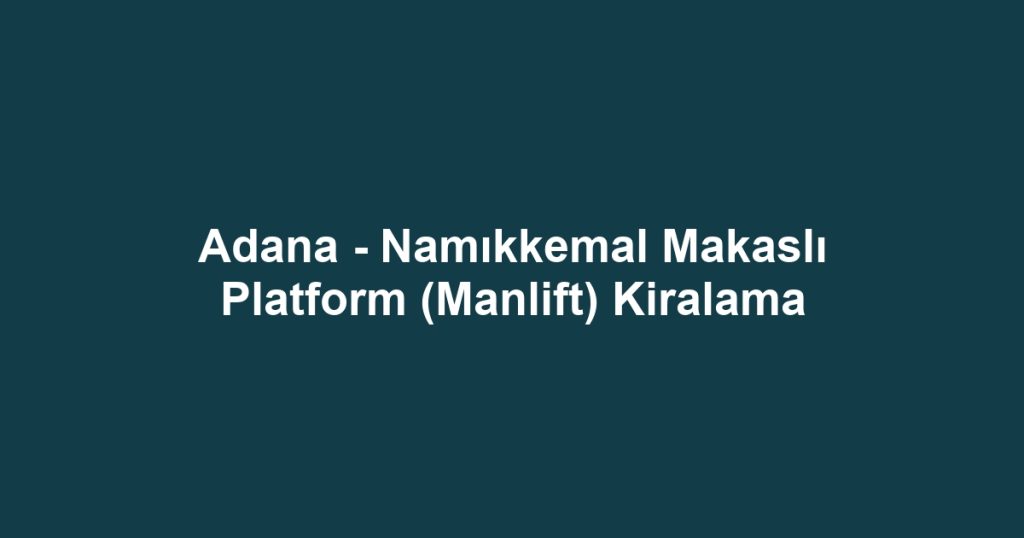 Adana - Namıkkemal Makaslı Platform (Manlift) Kiralama