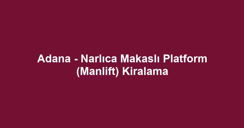 Adana - Narlıca Makaslı Platform (Manlift) Kiralama