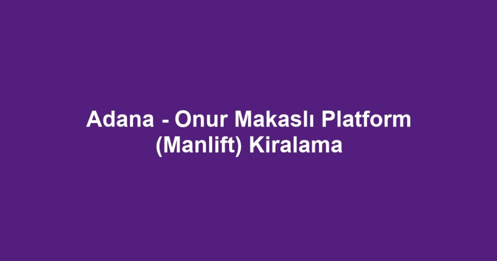 Adana - Onur Makaslı Platform (Manlift) Kiralama