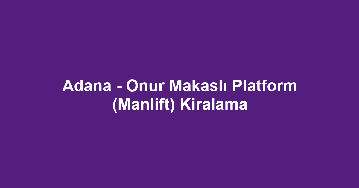 Adana - Onur Makaslı Platform (Manlift) Kiralama