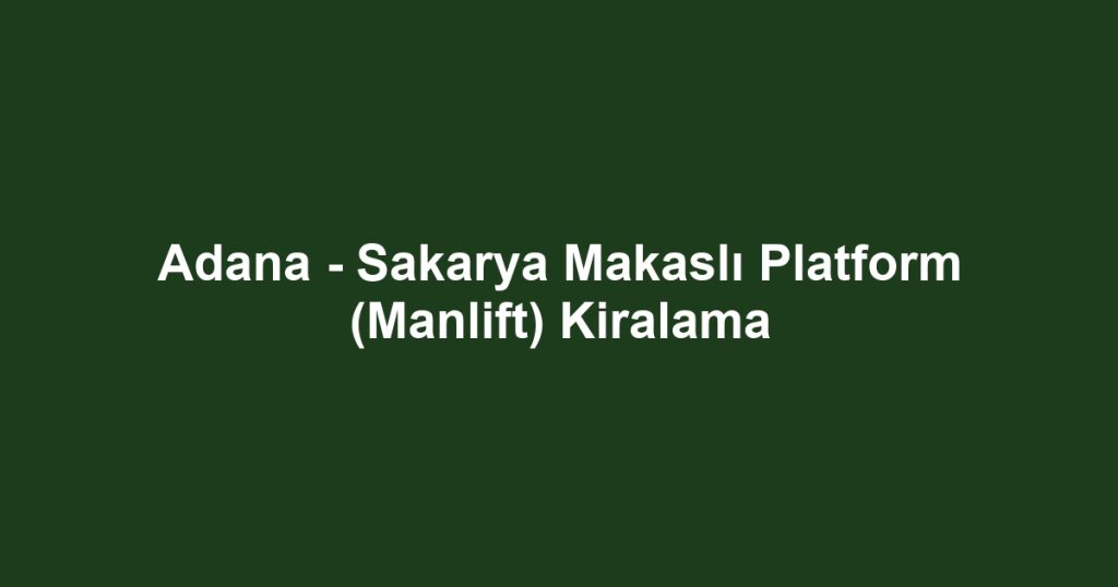 Adana - Sakarya Makaslı Platform (Manlift) Kiralama