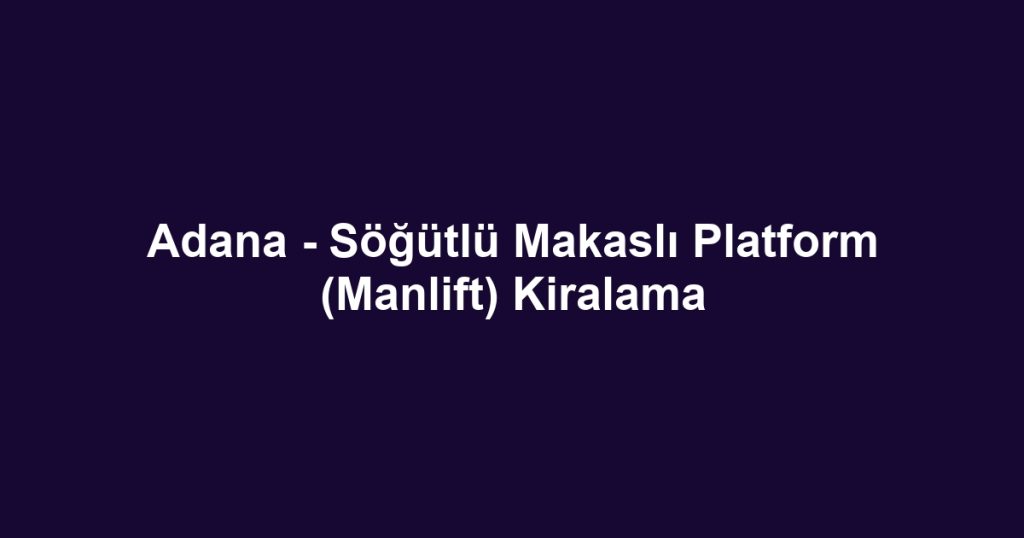 Adana - Söğütlü Makaslı Platform (Manlift) Kiralama