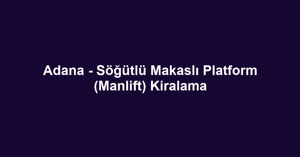Adana - Söğütlü Makaslı Platform (Manlift) Kiralama
