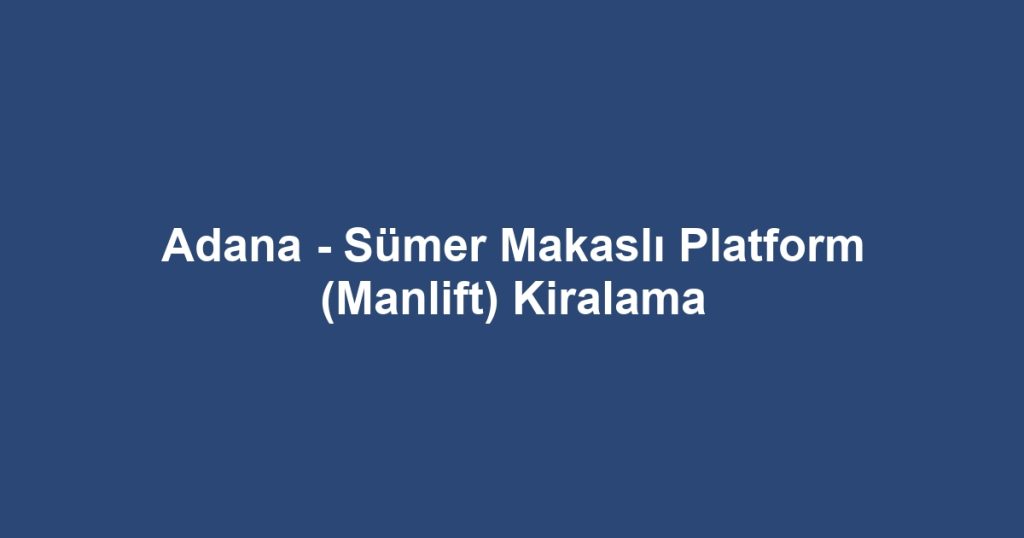 Adana - Sümer Makaslı Platform (Manlift) Kiralama