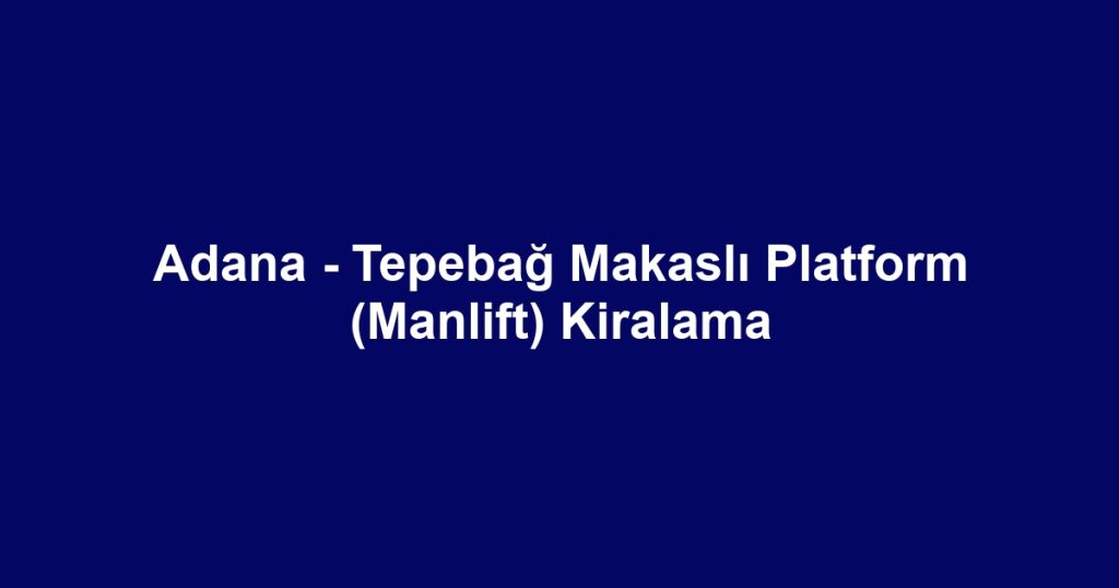 Adana - Tepebağ Makaslı Platform (Manlift) Kiralama
