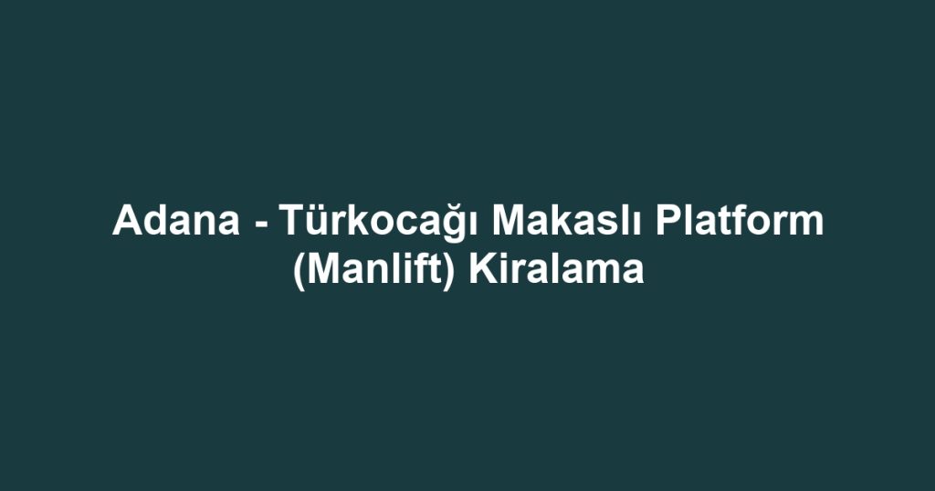 Adana - Türkocağı Makaslı Platform (Manlift) Kiralama