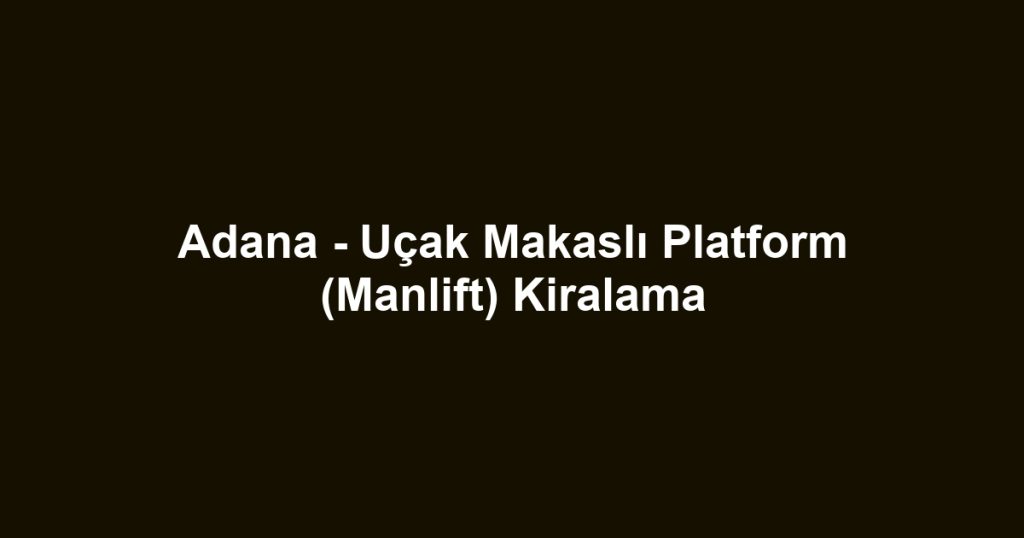 Adana - Uçak Makaslı Platform (Manlift) Kiralama