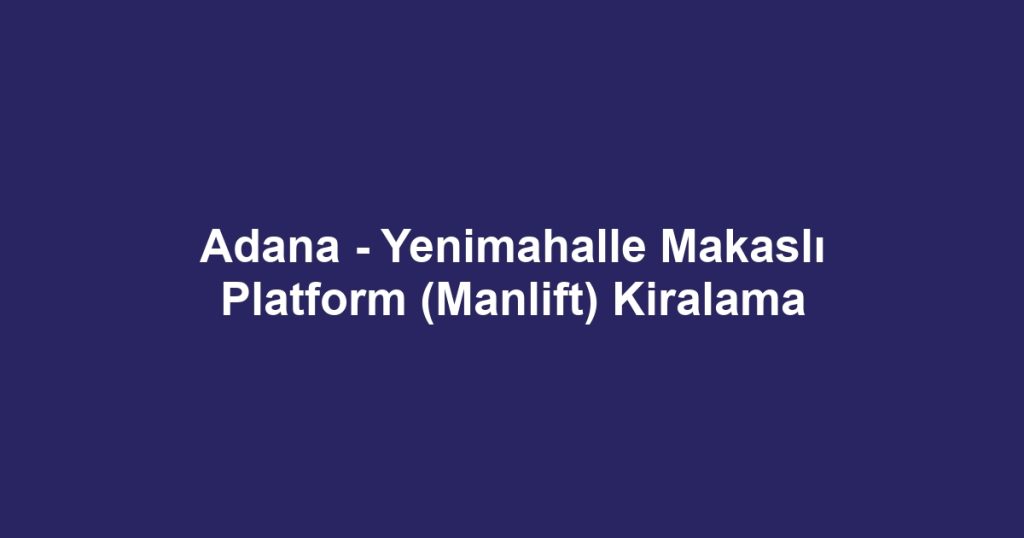 Adana - Yenimahalle Makaslı Platform (Manlift) Kiralama