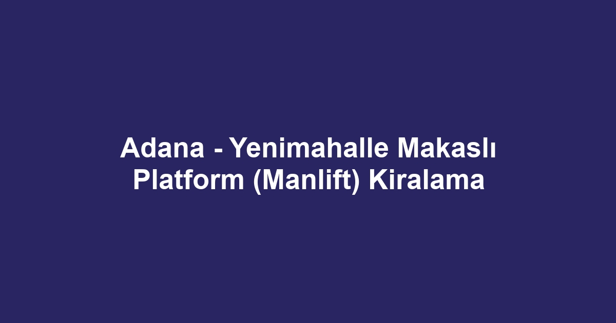 Adana - Yenimahalle Makaslı Platform (Manlift) Kiralama