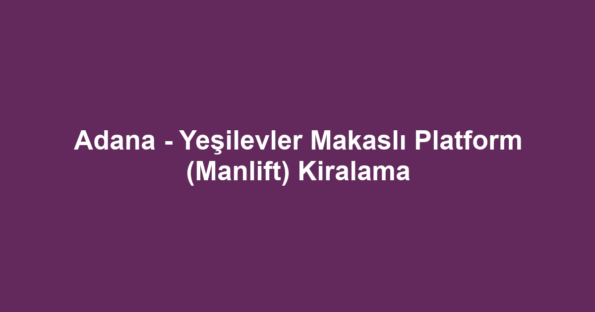 Adana - Yeşilevler Makaslı Platform (Manlift) Kiralama
