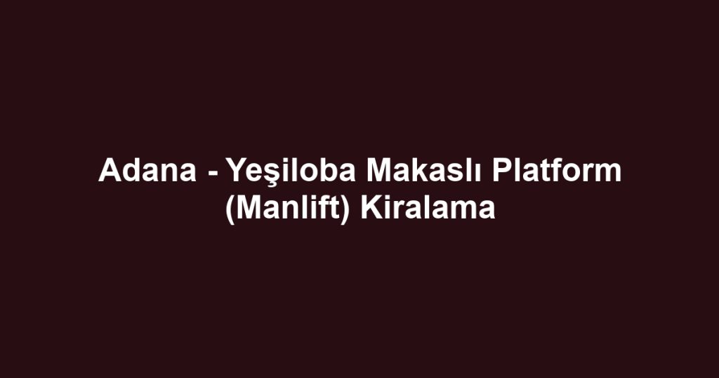 Adana - Yeşiloba Makaslı Platform (Manlift) Kiralama