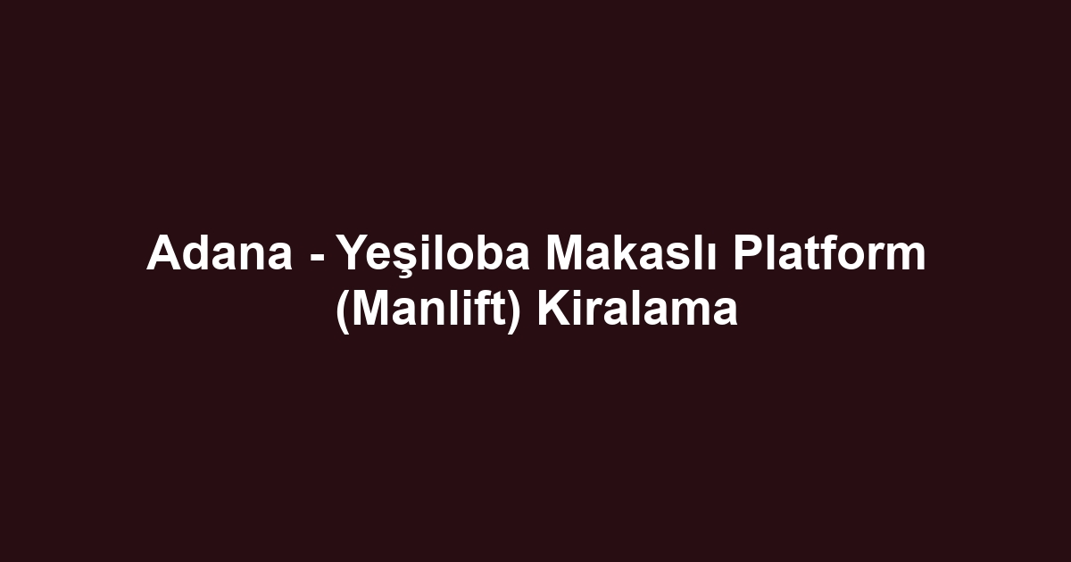Adana - Yeşiloba Makaslı Platform (Manlift) Kiralama