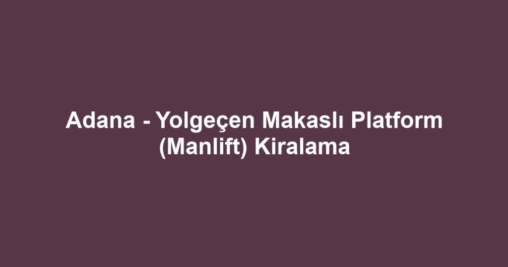 Adana - Yolgeçen Makaslı Platform (Manlift) Kiralama