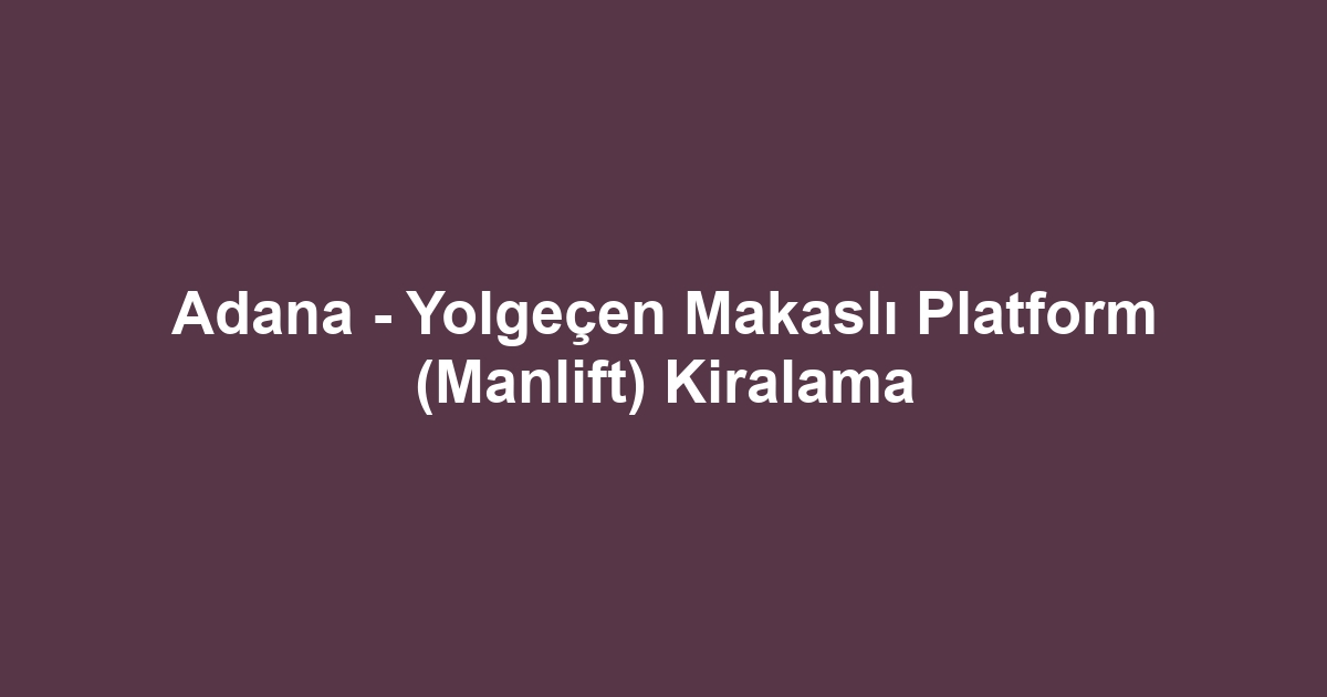 Adana - Yolgeçen Makaslı Platform (Manlift) Kiralama