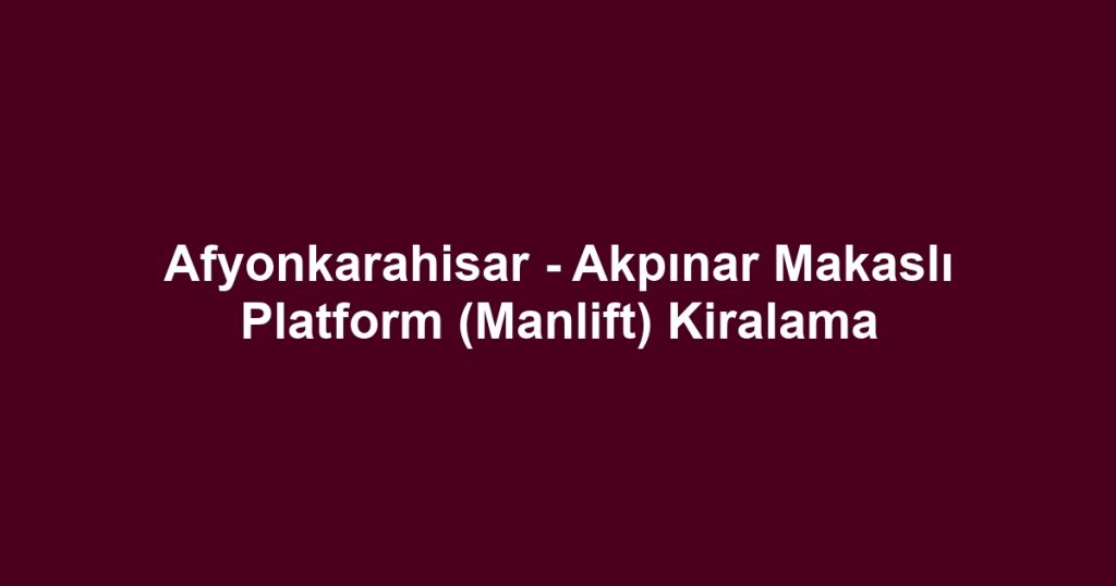 Afyonkarahisar - Akpınar Makaslı Platform (Manlift) Kiralama