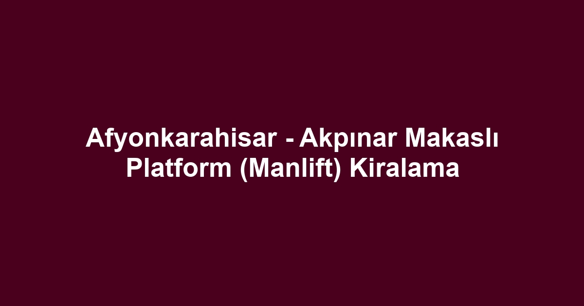 Afyonkarahisar - Akpınar Makaslı Platform (Manlift) Kiralama