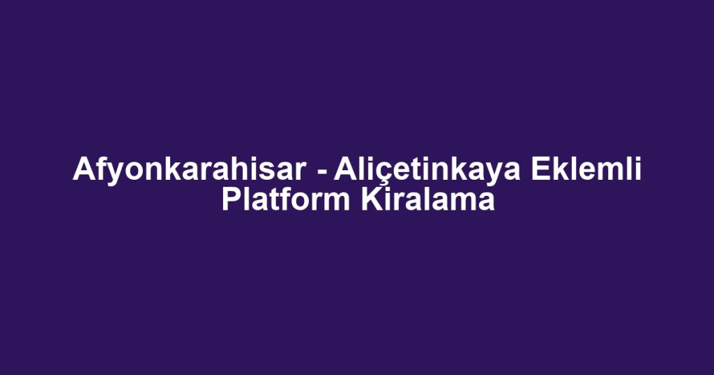 Afyonkarahisar - Aliçetinkaya Eklemli Platform Kiralama