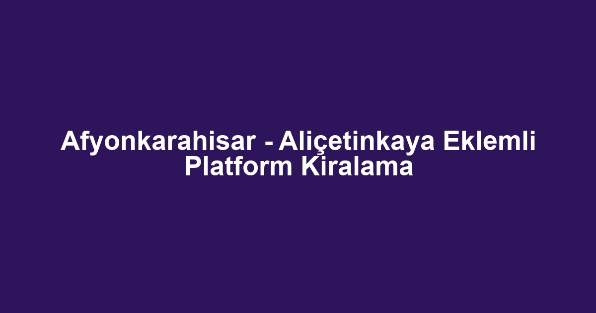 Afyonkarahisar - Aliçetinkaya Eklemli Platform Kiralama