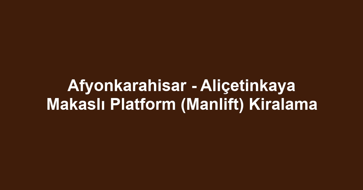 Afyonkarahisar - Aliçetinkaya Makaslı Platform (Manlift) Kiralama