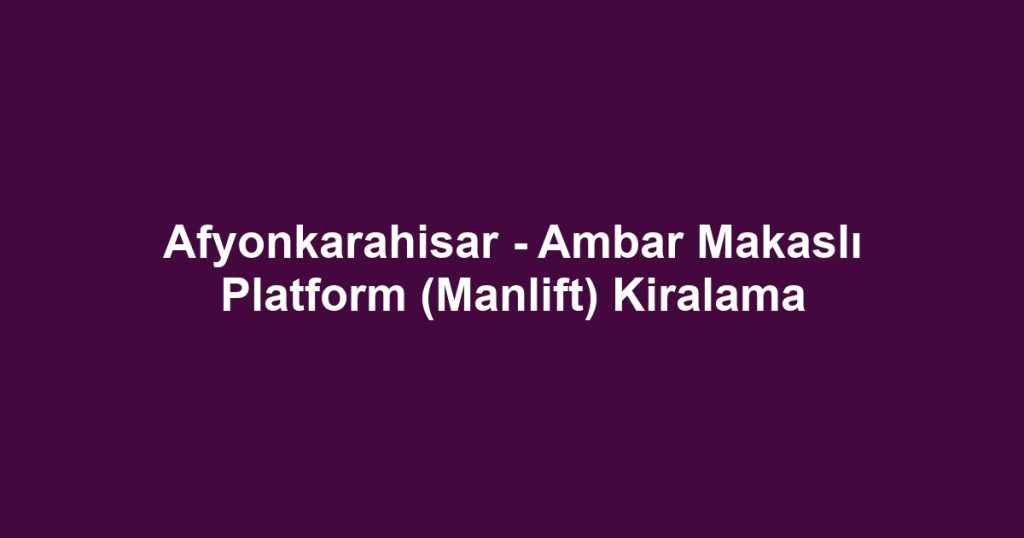 Afyonkarahisar - Ambar Makaslı Platform (Manlift) Kiralama