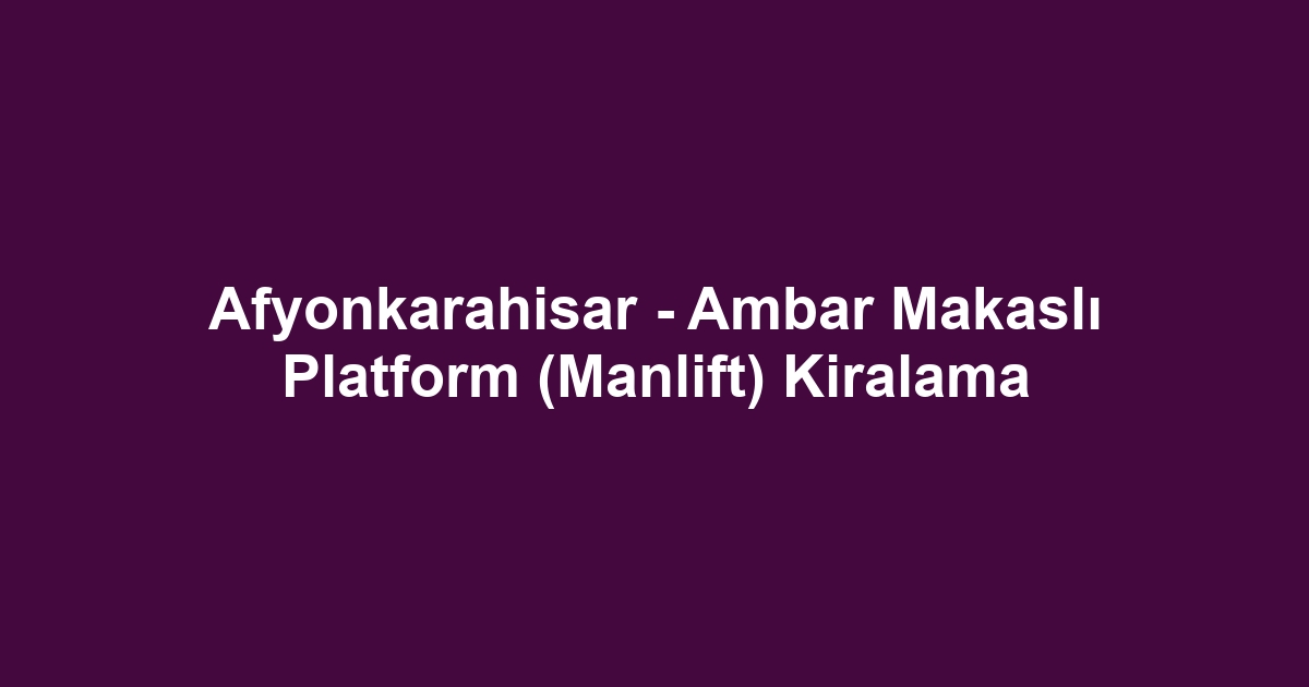 Afyonkarahisar - Ambar Makaslı Platform (Manlift) Kiralama
