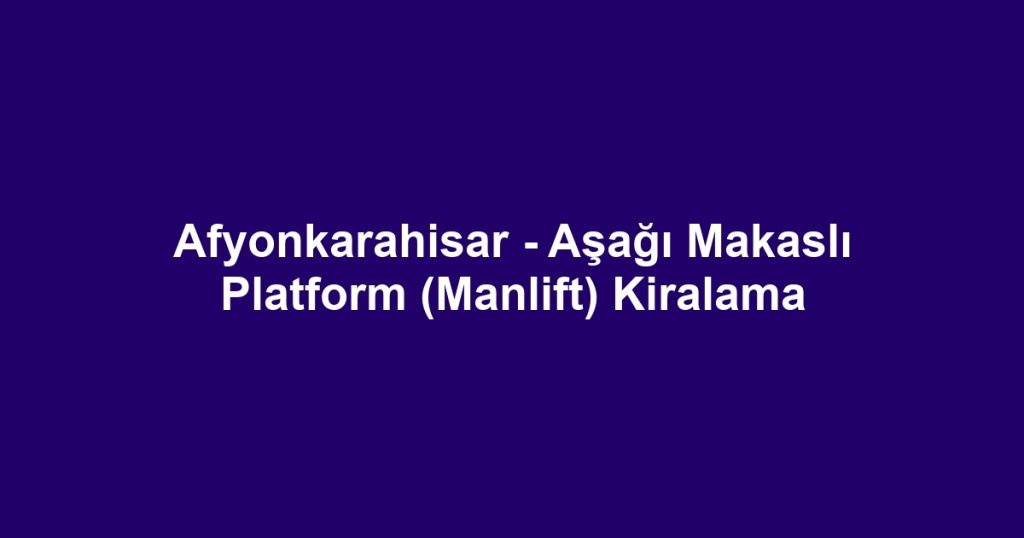 Afyonkarahisar - Aşağı Makaslı Platform (Manlift) Kiralama