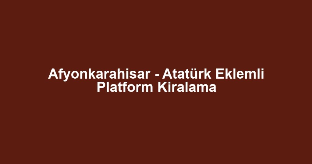 Afyonkarahisar - Atatürk Eklemli Platform Kiralama