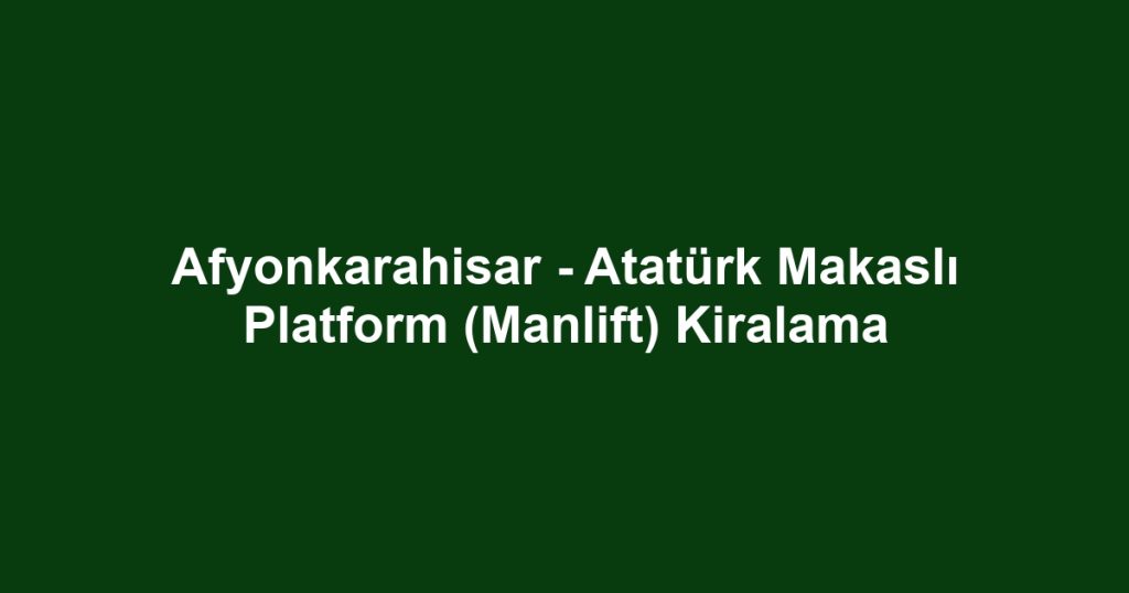 Afyonkarahisar - Atatürk Makaslı Platform (Manlift) Kiralama