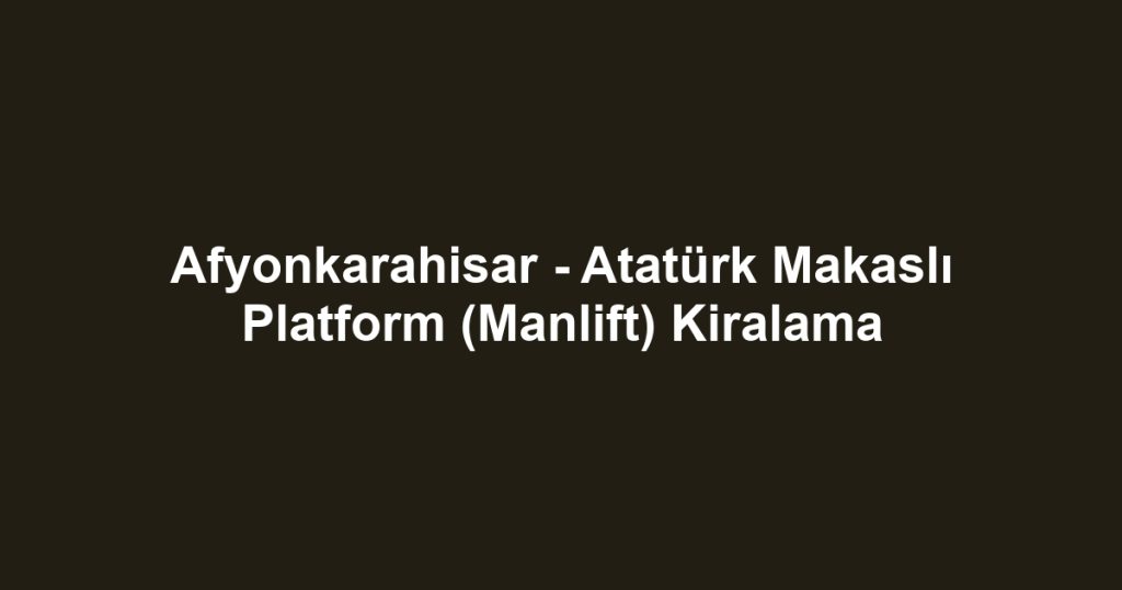 Afyonkarahisar - Atatürk Makaslı Platform (Manlift) Kiralama