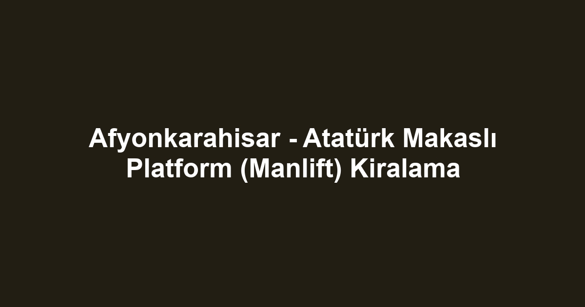 Afyonkarahisar - Atatürk Makaslı Platform (Manlift) Kiralama