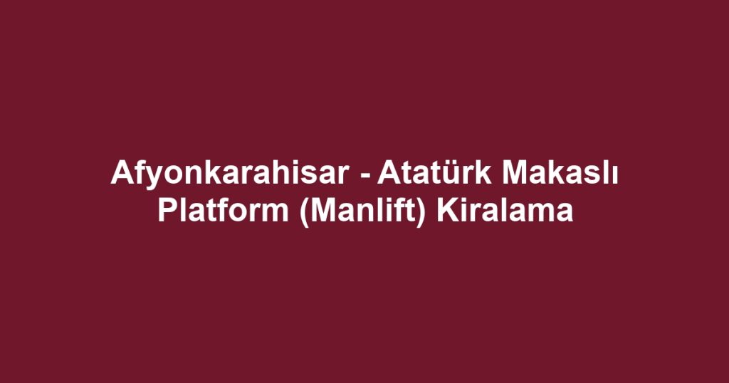 Afyonkarahisar - Atatürk Makaslı Platform (Manlift) Kiralama