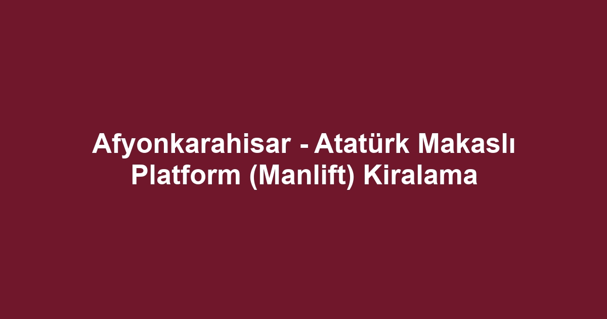 Afyonkarahisar - Atatürk Makaslı Platform (Manlift) Kiralama