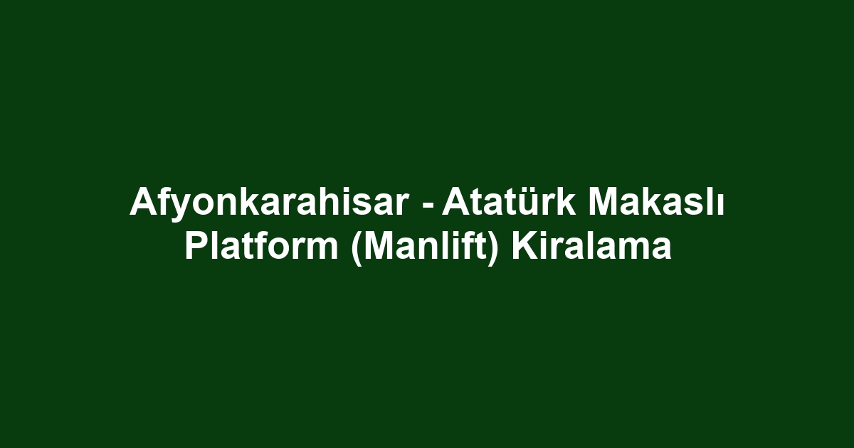 Afyonkarahisar - Atatürk Makaslı Platform (Manlift) Kiralama