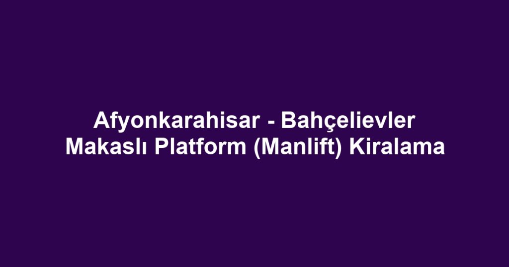 Afyonkarahisar - Bahçelievler Makaslı Platform (Manlift) Kiralama
