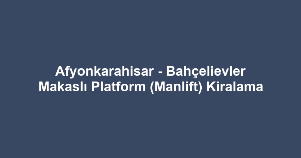 Afyonkarahisar - Bahçelievler Makaslı Platform (Manlift) Kiralama