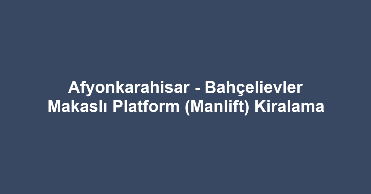 Afyonkarahisar - Bahçelievler Makaslı Platform (Manlift) Kiralama