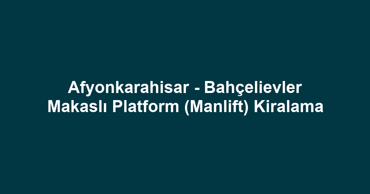 Afyonkarahisar - Bahçelievler Makaslı Platform (Manlift) Kiralama