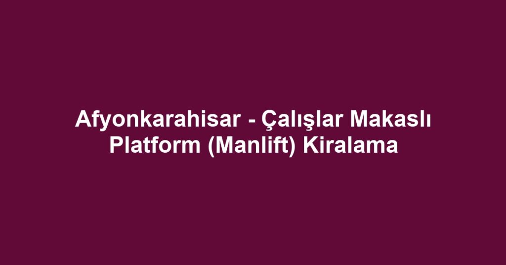 Afyonkarahisar - Çalışlar Makaslı Platform (Manlift) Kiralama
