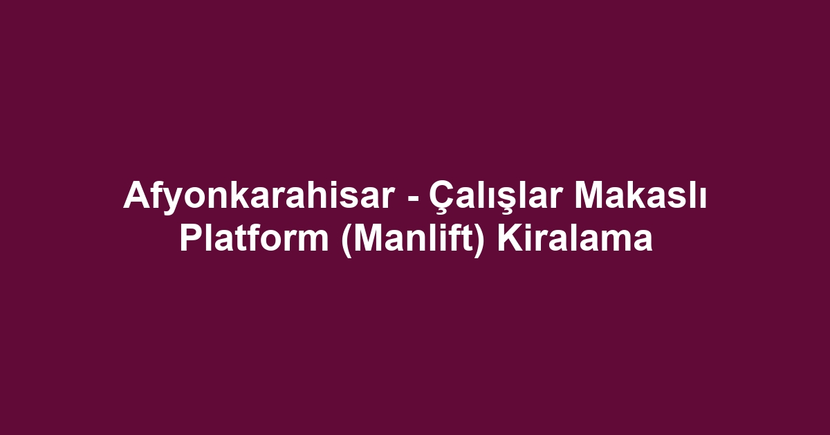 Afyonkarahisar - Çalışlar Makaslı Platform (Manlift) Kiralama