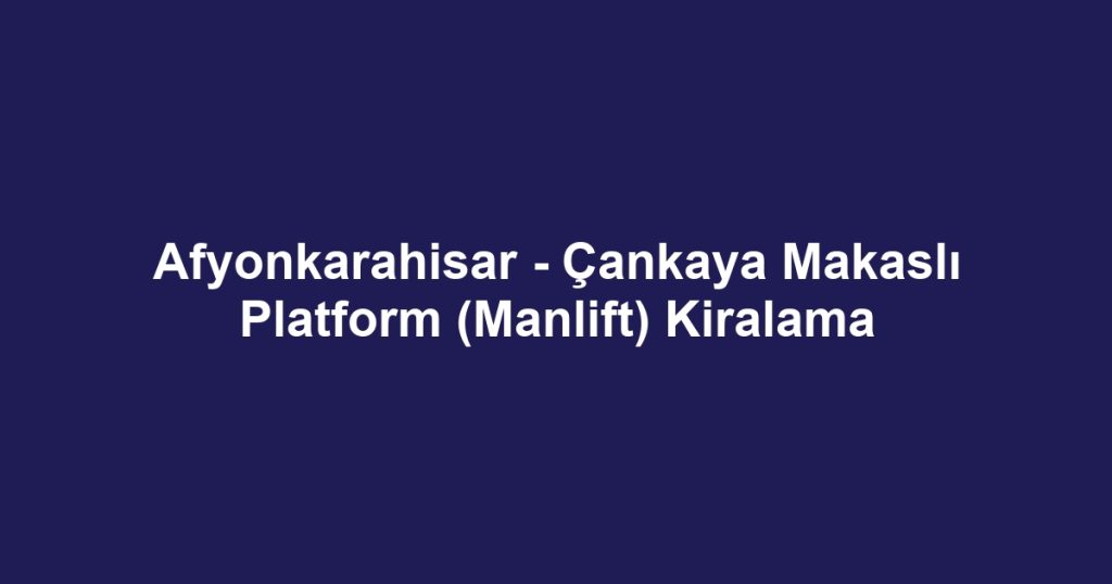 Afyonkarahisar - Çankaya Makaslı Platform (Manlift) Kiralama