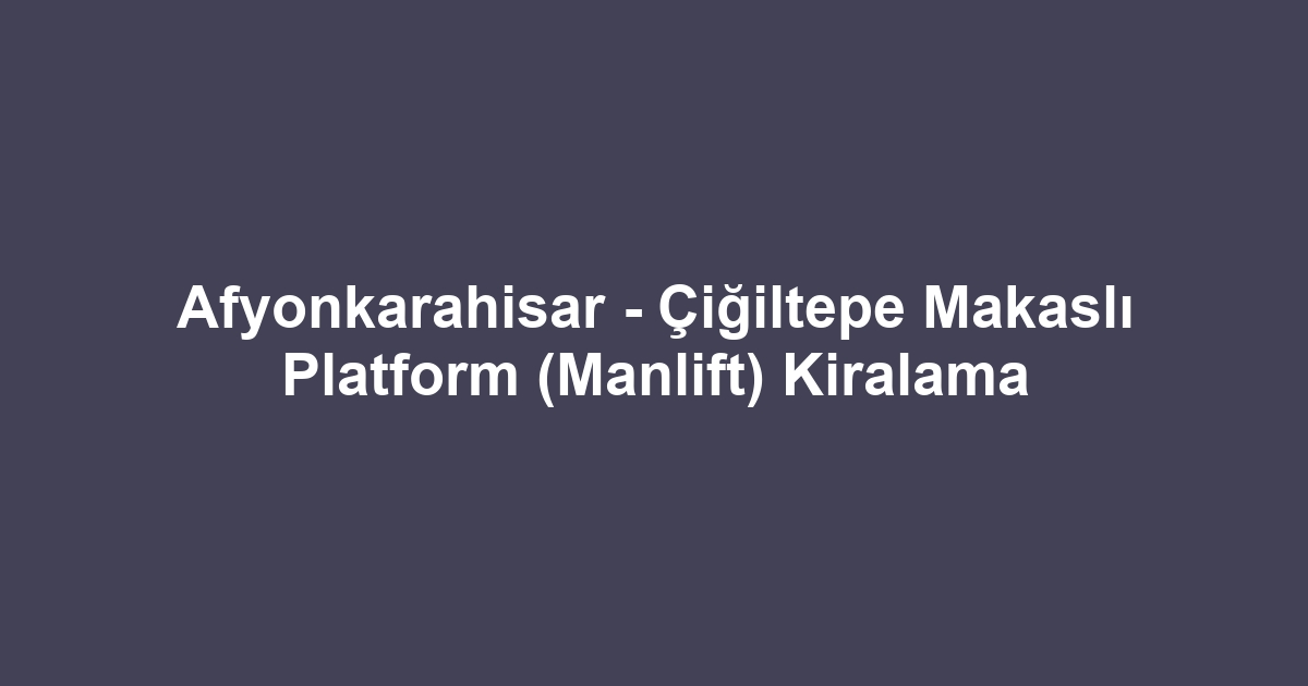 Afyonkarahisar - Çiğiltepe Makaslı Platform (Manlift) Kiralama