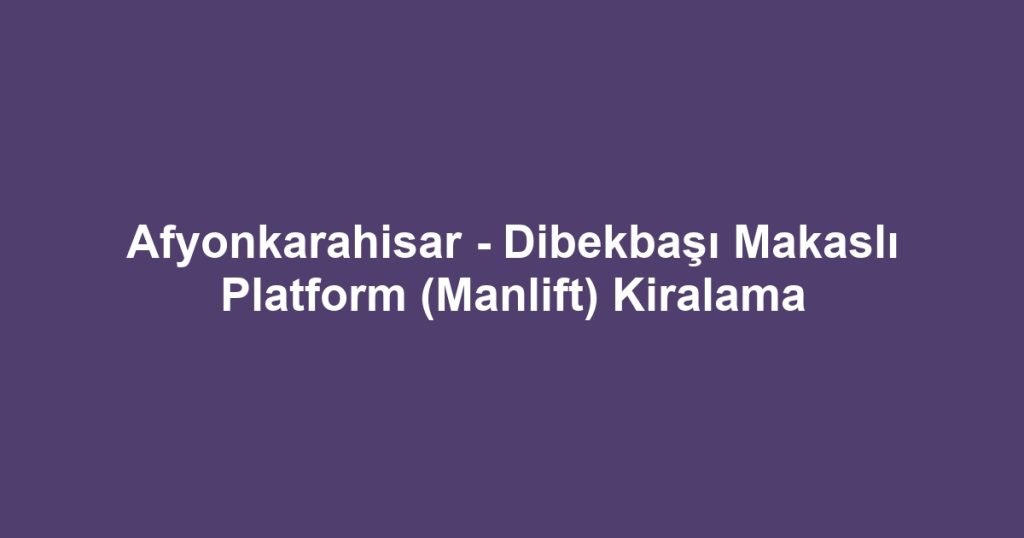 Afyonkarahisar - Dibekbaşı Makaslı Platform (Manlift) Kiralama