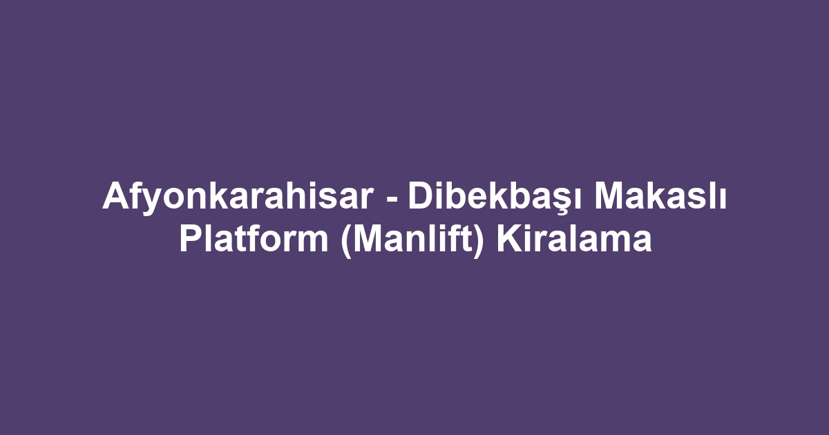 Afyonkarahisar - Dibekbaşı Makaslı Platform (Manlift) Kiralama