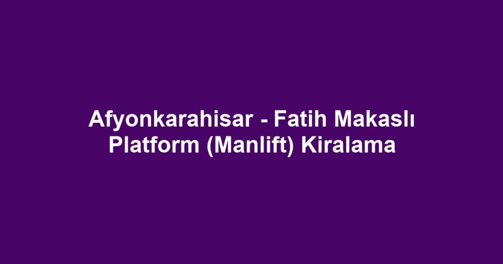 Afyonkarahisar - Fatih Makaslı Platform (Manlift) Kiralama