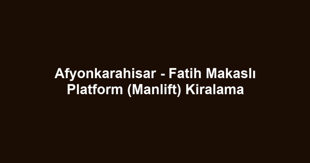 Afyonkarahisar - Fatih Makaslı Platform (Manlift) Kiralama
