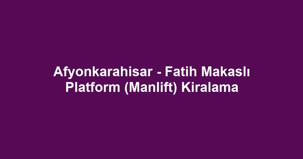 Afyonkarahisar - Fatih Makaslı Platform (Manlift) Kiralama