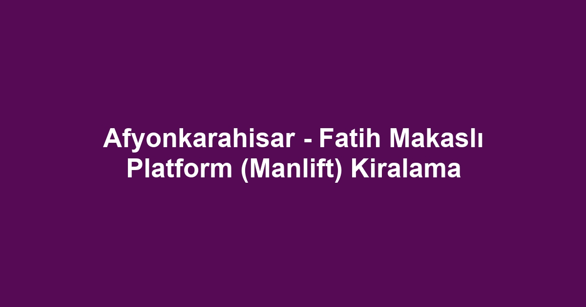 Afyonkarahisar - Fatih Makaslı Platform (Manlift) Kiralama