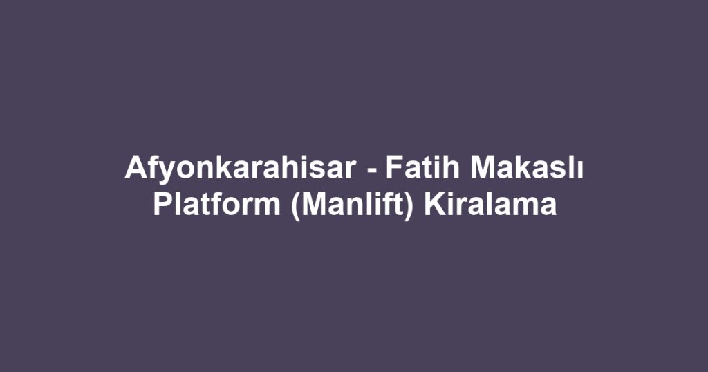 Afyonkarahisar - Fatih Makaslı Platform (Manlift) Kiralama