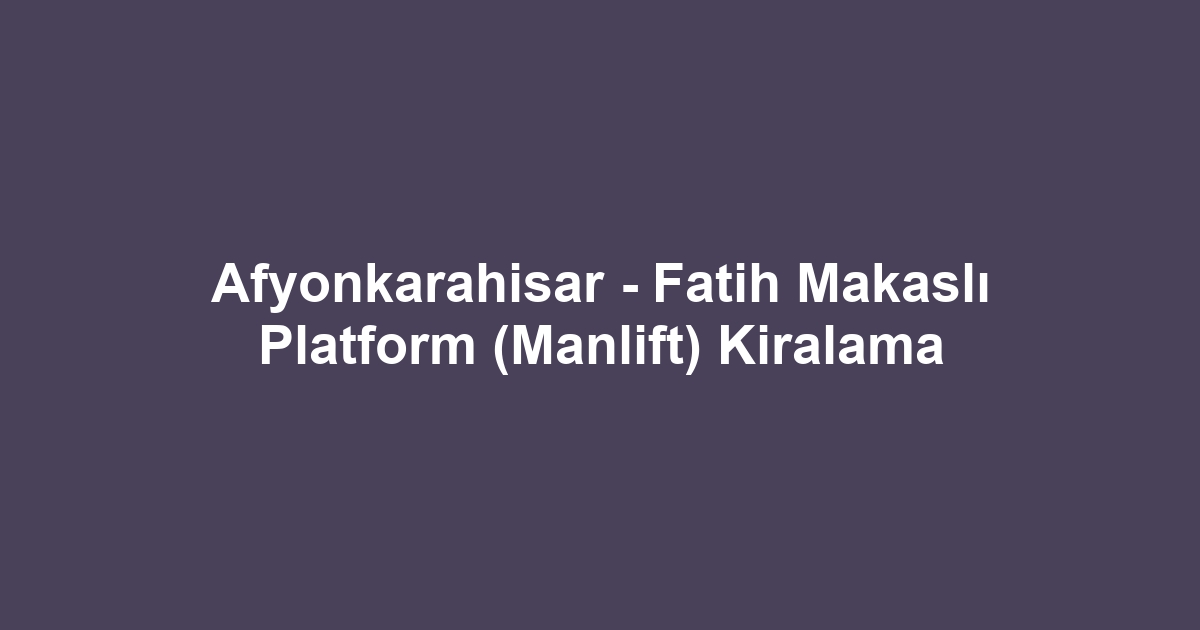 Afyonkarahisar - Fatih Makaslı Platform (Manlift) Kiralama