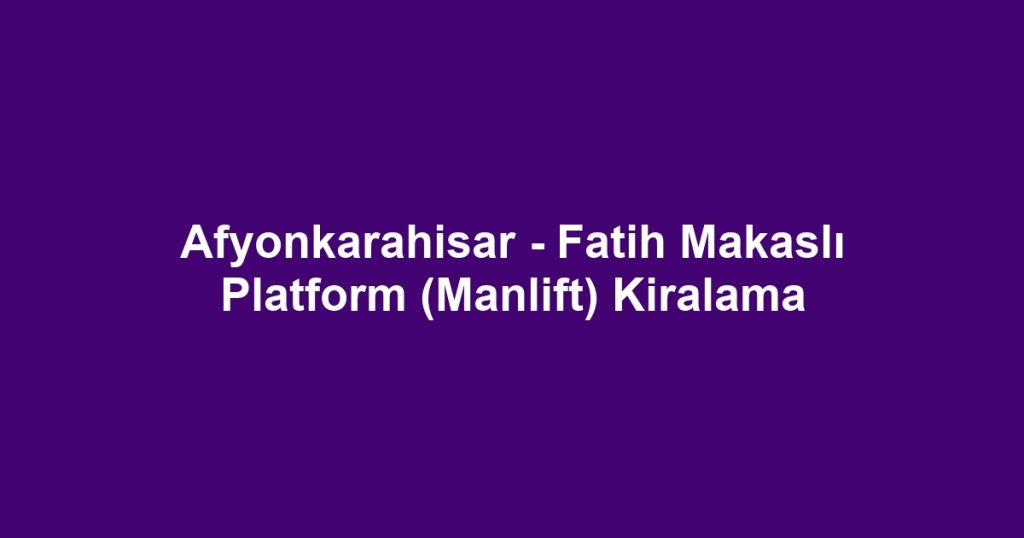 Afyonkarahisar - Fatih Makaslı Platform (Manlift) Kiralama